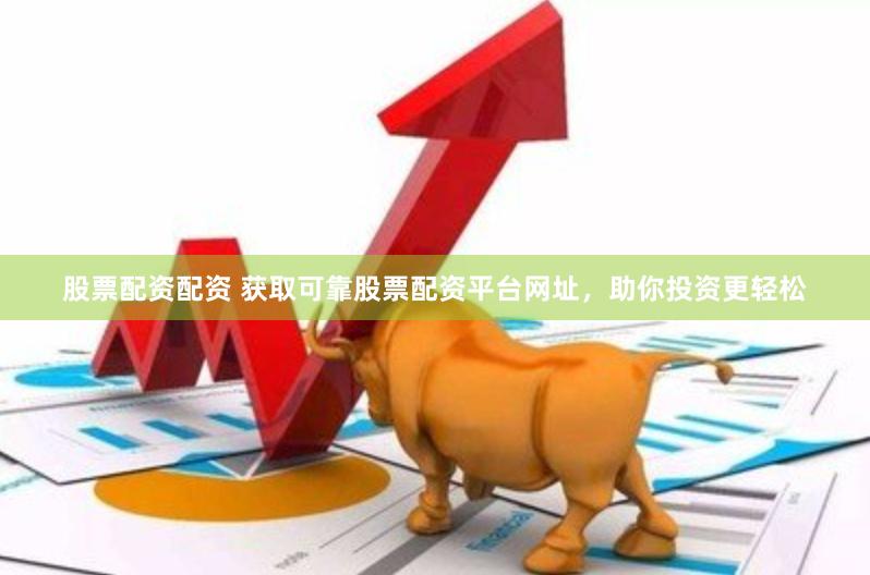 股票配资配资 获取可靠股票配资平台网址，助你投资更轻松