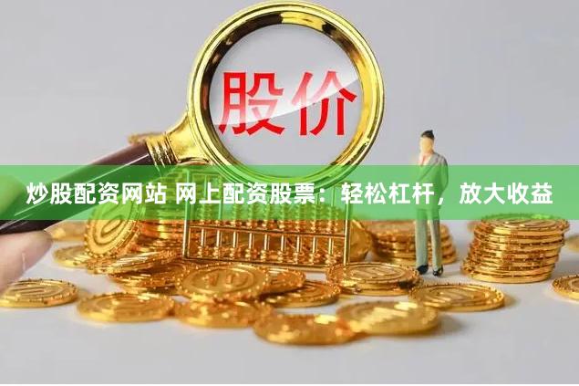 炒股配资网站 网上配资股票：轻松杠杆，放大收益