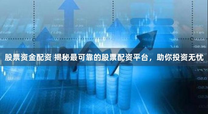 股票资金配资 揭秘最可靠的股票配资平台，助你投资无忧