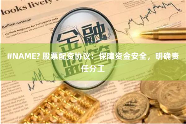 #NAME? 股票配资协议：保障资金安全，明确责任分工