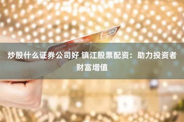 炒股什么证券公司好 镇江股票配资：助力投资者财富增值