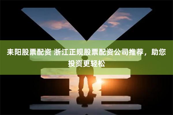 耒阳股票配资 浙江正规股票配资公司推荐，助您投资更轻松