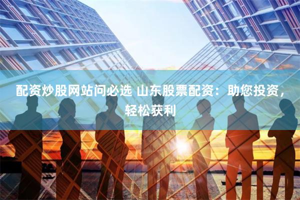 配资炒股网站问必选 山东股票配资：助您投资，轻松获利