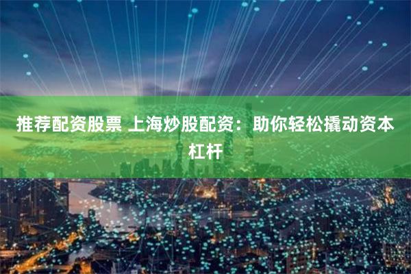 推荐配资股票 上海炒股配资：助你轻松撬动资本杠杆